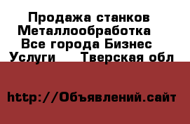 Продажа станков. Металлообработка. - Все города Бизнес » Услуги   . Тверская обл.